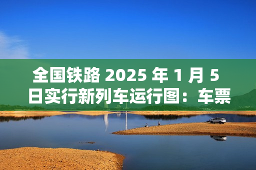 全国铁路 2025 年 1 月 5 日实行新列车运行图：车票今日起陆续发售，图定旅客列车增加 230 列