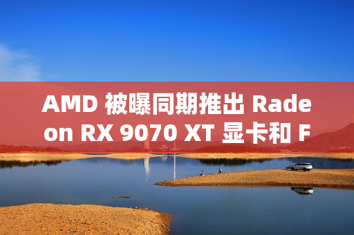 AMD 被曝同期推出 Radeon RX 9070 XT 显卡和 FSR4 超分辨率技术