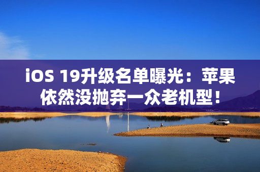 iOS 19升级名单曝光：苹果依然没抛弃一众老机型！