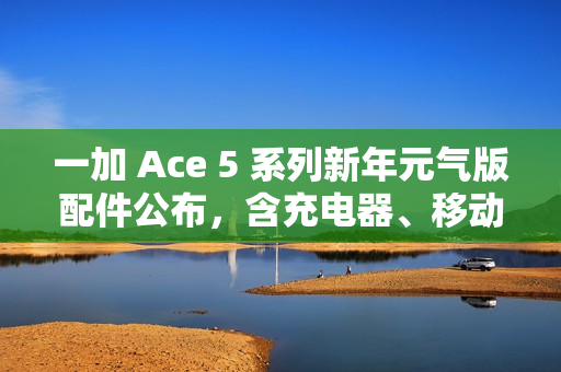 一加 Ace 5 系列新年元气版配件公布,含充电器、移动电源、弯头编织线 一加 Ace 5 系列新年元气版配件公布,含充电器、移动电源、弯头编织线