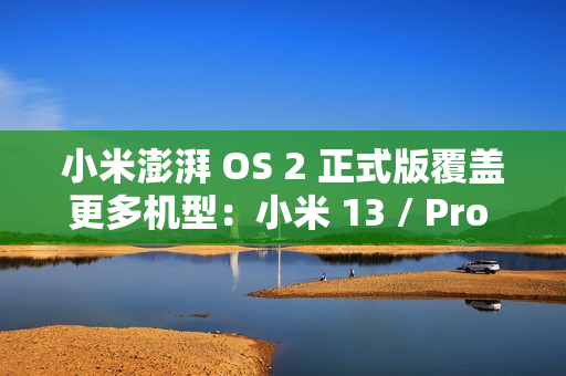 小米澎湃 OS 2 正式版覆盖更多机型：小米 13 / Pro / Ultra 等即日起陆续推送