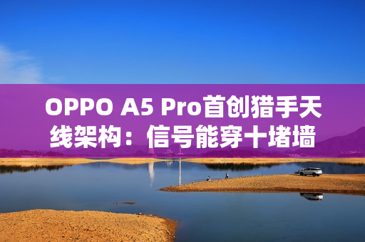 OPPO A5 Pro首创猎手天线架构：信号能穿十堵墙
