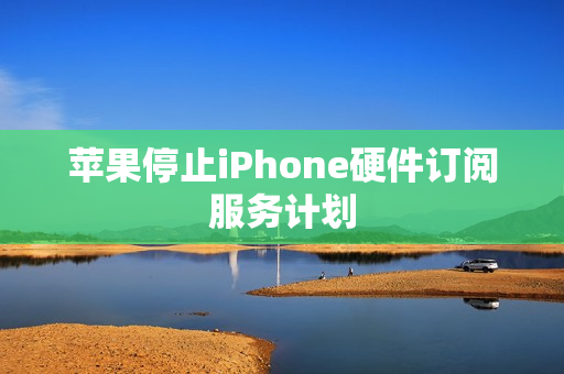 苹果停止iPhone硬件订阅服务计划