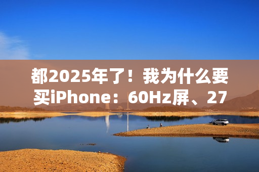 都2025年了！我为什么要买iPhone：60Hz屏、27W充电等伤不起