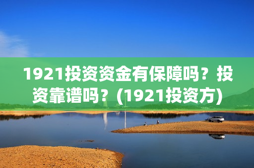 1921投资资金有保障吗？投资靠谱吗？(1921投资方)