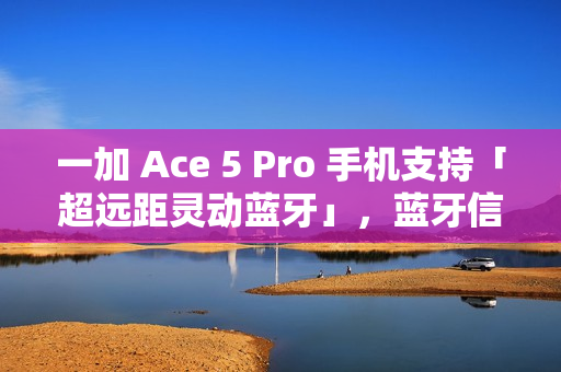 一加 Ace 5 Pro 手机支持「超远距灵动蓝牙」，蓝牙信号至多覆盖 400 米