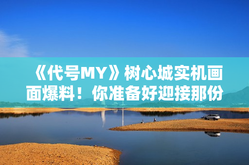 《代号MY》树心城实机画面爆料！你准备好迎接那份久违的感动了吗？