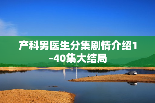 产科男医生分集剧情介绍1-40集大结局 产科男医生分集剧情介绍1-40集大结局