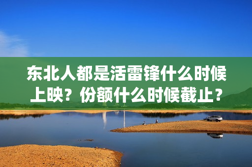 东北人都是活雷锋什么时候上映？份额什么时候截止？(东北人都是活雷锋电视剧)