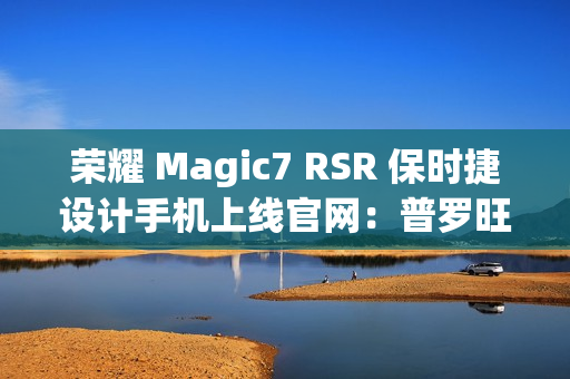 荣耀 Magic7 RSR 保时捷设计手机上线官网：普罗旺斯紫、玛瑙灰双色可选，最高 24GB+1TB