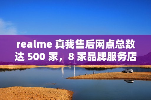 realme 真我售后网点总数达 500 家，8 家品牌服务店本周起营业
