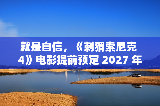 就是自信，《刺猬索尼克 4》电影提前预定 2027 年上映
