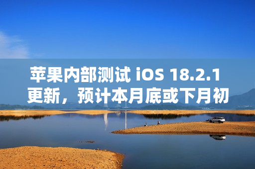 苹果内部测试 iOS 18.2.1 更新，预计本月底或下月初发布