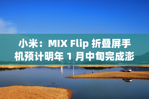 小米：MIX Flip 折叠屏手机预计明年 1 月中旬完成澎湃 OS 2 全量推送