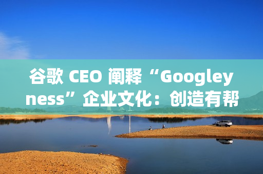 谷歌 CEO 阐释“Googleyness”企业文化:创造有帮助的东西、奋斗并享受乐趣等 谷歌 CEO 阐释“Googleyness”企业文化:创造有帮助的东西、奋斗并享受乐趣等