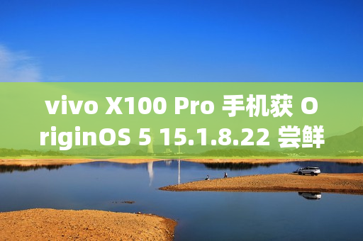 vivo X100 Pro 手机获 OriginOS 5 15.1.8.22 尝鲜升级：优化相机变焦性能，新增小窗简洁模式