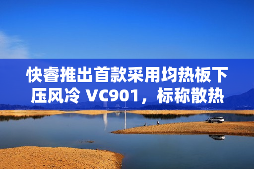 快睿推出首款采用均热板下压风冷 VC901，标称散热功耗 180W