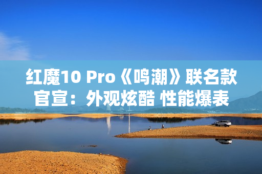 红魔10 Pro《鸣潮》联名款官宣:外观炫酷 性能爆表 红魔10 Pro《鸣潮》联名款官宣:外观炫酷 性能爆表