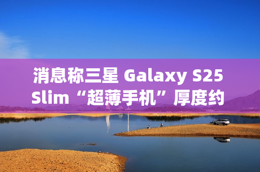消息称三星 Galaxy S25 Slim“超薄手机”厚度约 6.x 毫米,与苹果 iPhone 17 Air 直接竞争 消息称三星 Galaxy S25 Slim“超薄手机”厚度约 6.x 毫米,与苹果 iPhone 17 Air 直接竞争