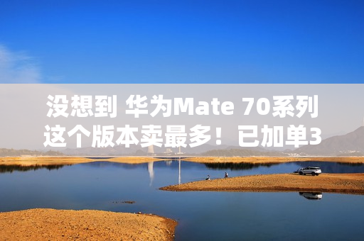 没想到 华为Mate 70系列这个版本卖最多！已加单30%