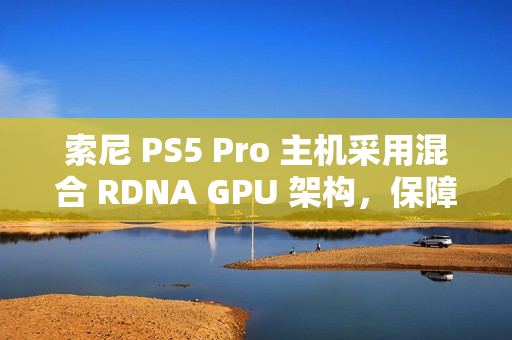 索尼 PS5 Pro 主机采用混合 RDNA GPU 架构，保障兼容 PS5 游戏代码