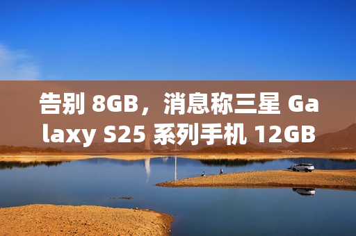 告别 8GB,消息称三星 Galaxy S25 系列手机 12GB RAM 起步 告别 8GB,消息称三星 Galaxy S25 系列手机 12GB RAM 起步