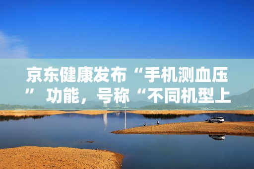 京东健康发布“手机测血压” 功能，号称“不同机型上都能实现准确测量”