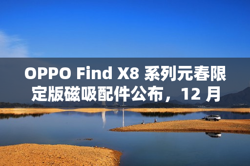 OPPO Find X8 系列元春限定版磁吸配件公布,12 月 26 日发布 OPPO Find X8 系列元春限定版磁吸配件公布,12 月 26 日发布