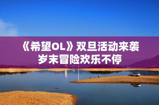 《希望OL》双旦活动来袭 岁末冒险欢乐不停