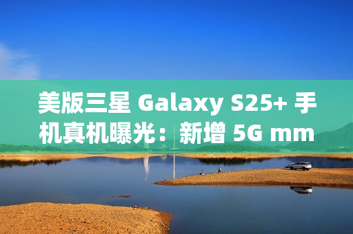 美版三星 Galaxy S25+ 手机真机曝光:新增 5G mmWave 天线,暗示效仿苹果告别实体 SIM 卡 美版三星 Galaxy S25+ 手机真机曝光:新增 5G mmWave 天线,暗示效仿苹果告别实体 SIM 卡