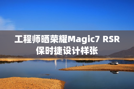 工程师晒荣耀Magic7 RSR保时捷设计样张