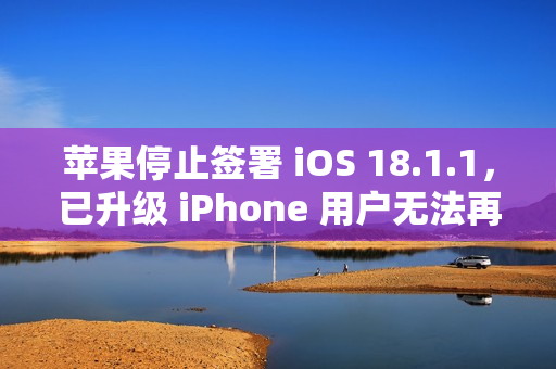 苹果停止签署 iOS 18.1.1，已升级 iPhone 用户无法再降级