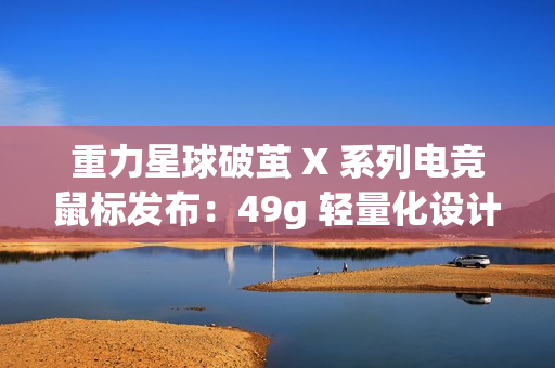 重力星球破茧 X 系列电竞鼠标发布：49g 轻量化设计，499 元起