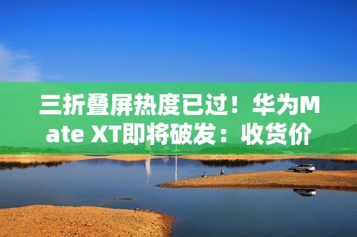 三折叠屏热度已过!华为Mate XT即将破发:收货价接近原价 三折叠屏热度已过!华为Mate XT即将破发:收货价接近原价