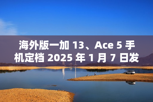 海外版一加 13、Ace 5 手机定档 2025 年 1 月 7 日发布