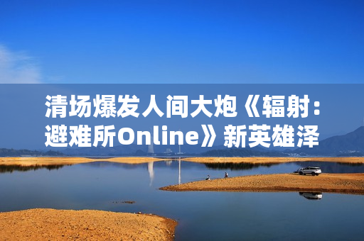 清场爆发人间大炮《辐射:避难所Online》新英雄泽塔登场! 清场爆发人间大炮《辐射:避难所Online》新英雄泽塔登场!
