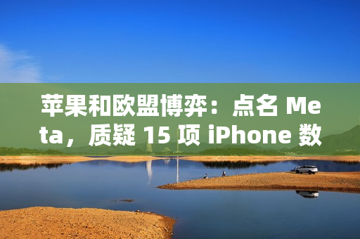 苹果和欧盟博弈：点名 Meta，质疑 15 项 iPhone 数据访问请求暗藏隐私风险