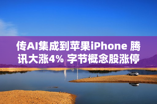 传AI集成到苹果iPhone 腾讯大涨4% 字节概念股涨停