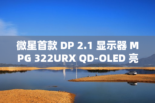 微星首款 DP 2.1 显示器 MPG 322URX QD-OLED 亮相：4K 240Hz 屏、3 年烧屏保