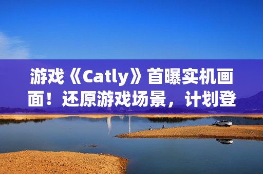 游戏《Catly》首曝实机画面！还原游戏场景，计划登录 Steam、任天堂 Switch