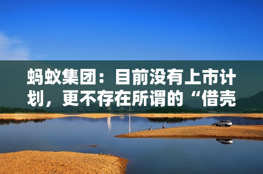 蚂蚁集团：目前没有上市计划，更不存在所谓的“借壳上市”