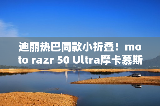 迪丽热巴同款小折叠！moto razr 50 Ultra摩卡慕斯限定版预售：5899元