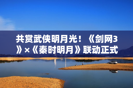 共赏武侠明月光！《剑网3》×《秦时明月》联动正式开启