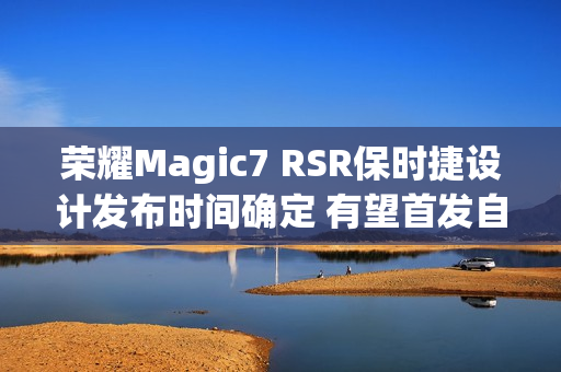 荣耀Magic7 RSR保时捷设计发布时间确定 有望首发自研大王影像