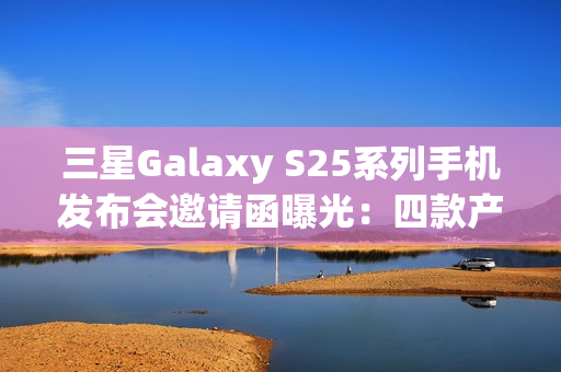 三星Galaxy S25系列手机发布会邀请函曝光:四款产品 三星Galaxy S25系列手机发布会邀请函曝光:四款产品