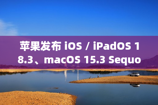 苹果发布 iOS / iPadOS 18.3、macOS 15.3 Sequoia 首个公测版：Home 支持扫地机器人