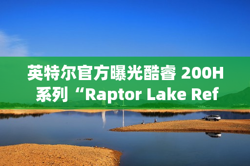 英特尔官方曝光酷睿 200H 系列“Raptor Lake Refresh”移动 CPU