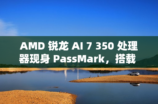 AMD 锐龙 AI 7 350 处理器现身 PassMark，搭载 Radeon 860M 核显