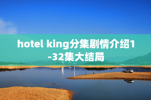 hotel king分集剧情介绍1-32集大结局 hotel king分集剧情介绍1-32集大结局