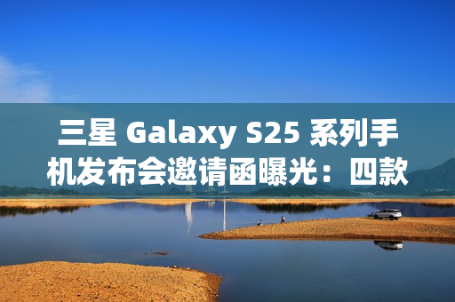 三星 Galaxy S25 系列手机发布会邀请函曝光:四款产品,全新 Slim 机型有望登场 三星 Galaxy S25 系列手机发布会邀请函曝光:四款产品,全新 Slim 机型有望登场